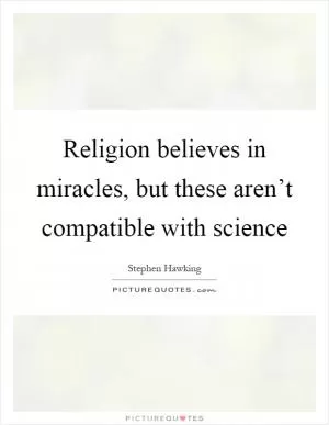 Religion believes in miracles, but these aren’t compatible with science Picture Quote #1