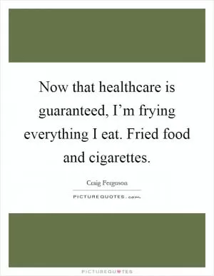 Now that healthcare is guaranteed, I’m frying everything I eat. Fried food and cigarettes Picture Quote #1