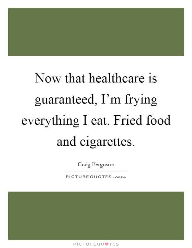 Now that healthcare is guaranteed, I'm frying everything I eat. Fried food and cigarettes Picture Quote #1