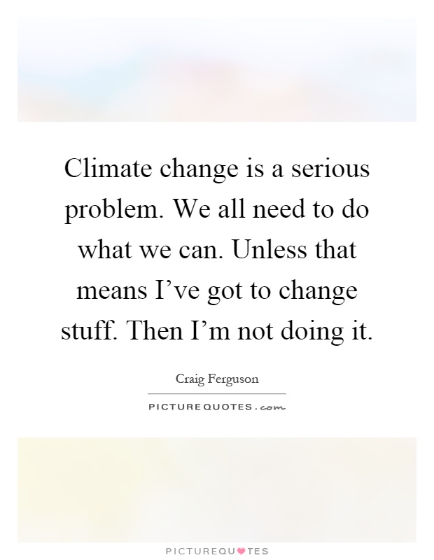 Climate change is a serious problem. We all need to do what we can. Unless that means I've got to change stuff. Then I'm not doing it Picture Quote #1