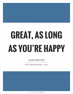Great, as long as you’re happy Picture Quote #1