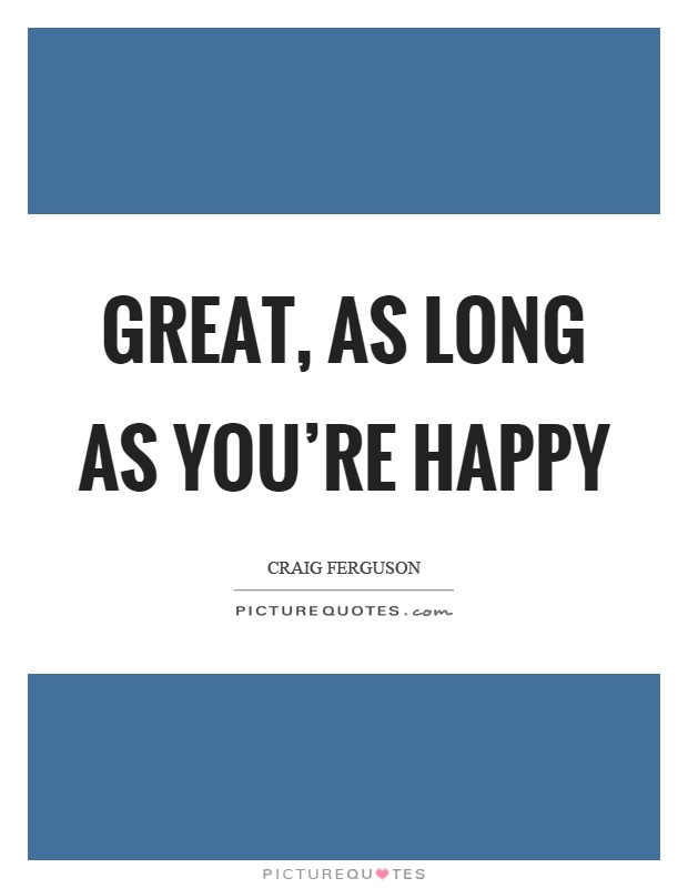 Great, as long as you're happy Picture Quote #1