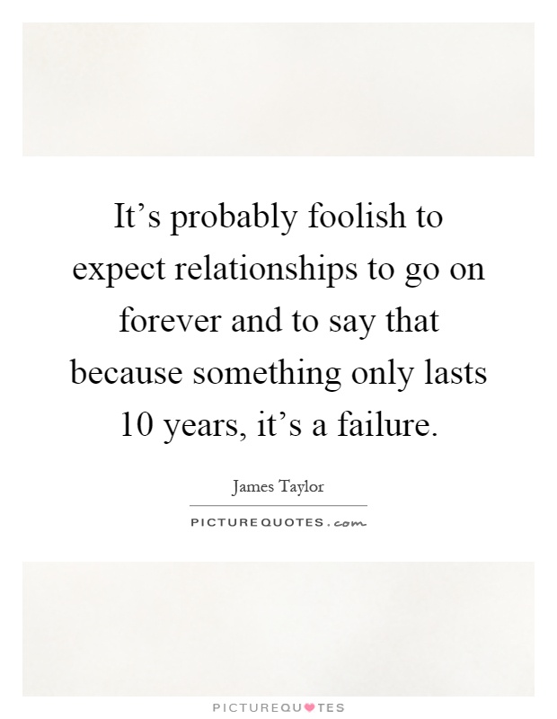 It's probably foolish to expect relationships to go on forever and to say that because something only lasts 10 years, it's a failure Picture Quote #1