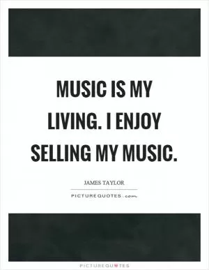 Music is my living. I enjoy selling my music Picture Quote #1