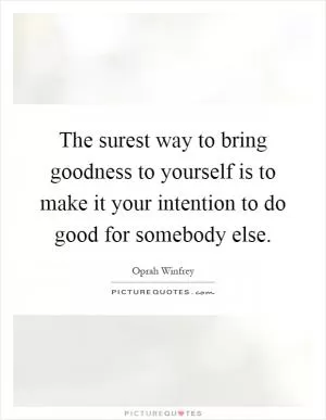 The surest way to bring goodness to yourself is to make it your intention to do good for somebody else Picture Quote #1