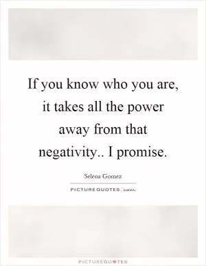 If you know who you are, it takes all the power away from that negativity.. I promise Picture Quote #1