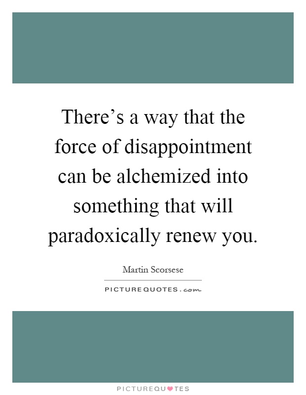 There's a way that the force of disappointment can be alchemized into something that will paradoxically renew you Picture Quote #1