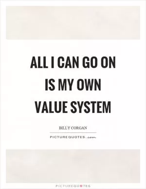 All I can go on is my own value system Picture Quote #1