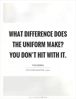 What difference does the uniform make? You don’t hit with it Picture Quote #1