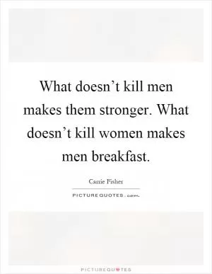What doesn’t kill men makes them stronger. What doesn’t kill women makes men breakfast Picture Quote #1