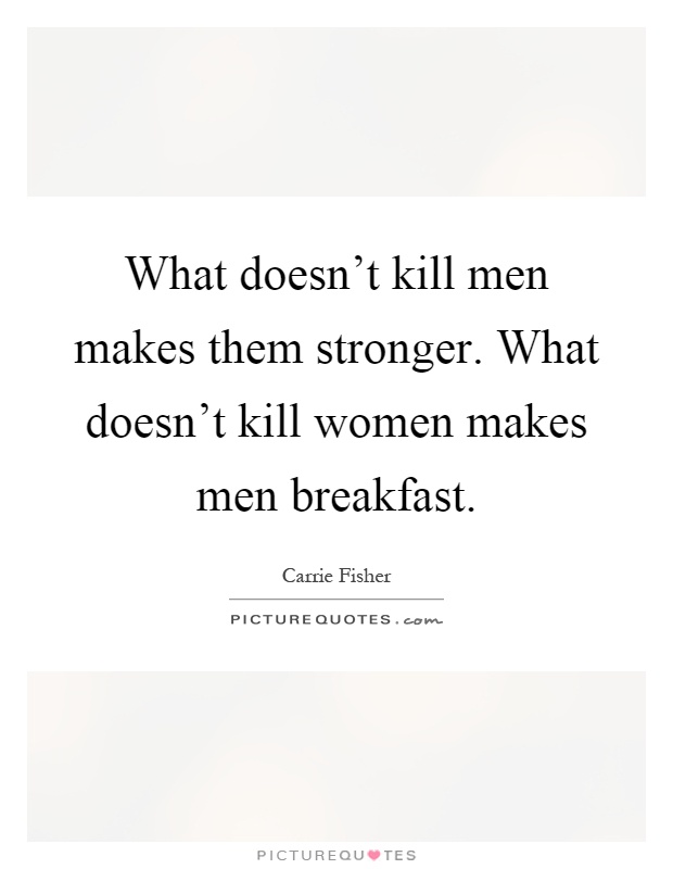What doesn't kill men makes them stronger. What doesn't kill women makes men breakfast Picture Quote #1