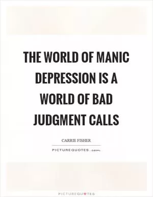 The world of manic depression is a world of bad judgment calls Picture Quote #1