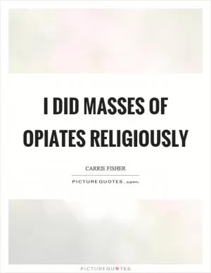 I did masses of opiates religiously Picture Quote #1