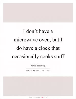 I don’t have a microwave oven, but I do have a clock that occasionally cooks stuff Picture Quote #1