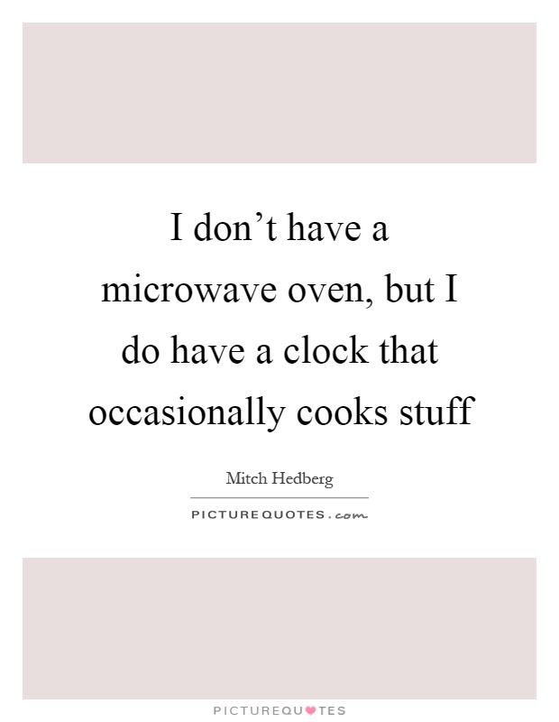 I don't have a microwave oven, but I do have a clock that occasionally cooks stuff Picture Quote #1