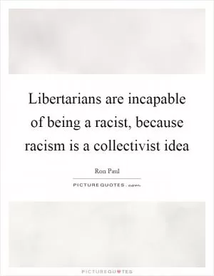Libertarians are incapable of being a racist, because racism is a collectivist idea Picture Quote #1