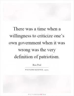 There was a time when a willingness to criticize one’s own government when it was wrong was the very definition of patriotism Picture Quote #1