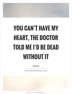 You can’t have my heart, the doctor told me I’d be dead without it Picture Quote #1