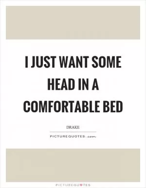 I just want some head in a comfortable bed Picture Quote #1