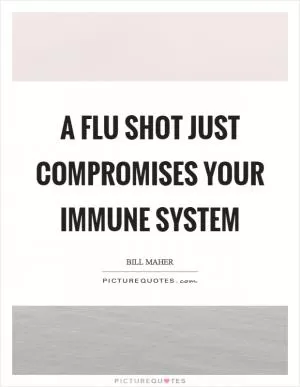 A flu shot just compromises your immune system Picture Quote #1