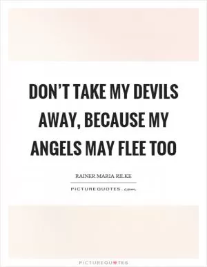 Don’t take my devils away, because my angels may flee too Picture Quote #1