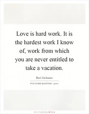 Love is hard work. It is the hardest work I know of, work from which you are never entitled to take a vacation Picture Quote #1