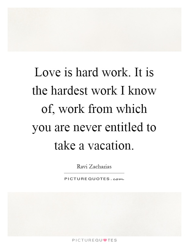 Love is hard work. It is the hardest work I know of, work from which you are never entitled to take a vacation Picture Quote #1