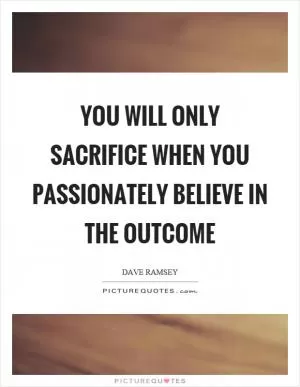 You will only sacrifice when you passionately believe in the outcome Picture Quote #1