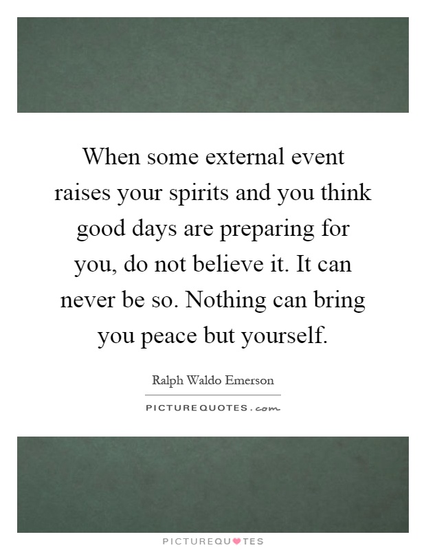 When some external event raises your spirits and you think good days are preparing for you, do not believe it. It can never be so. Nothing can bring you peace but yourself Picture Quote #1