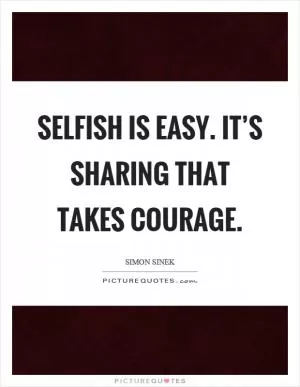 Selfish is easy. It’s sharing that takes courage Picture Quote #1
