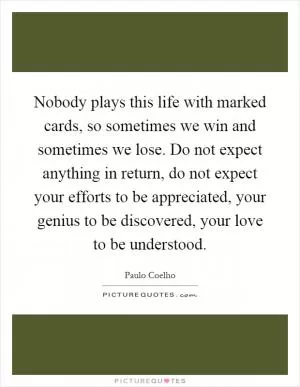 Nobody plays this life with marked cards, so sometimes we win and sometimes we lose. Do not expect anything in return, do not expect your efforts to be appreciated, your genius to be discovered, your love to be understood Picture Quote #1