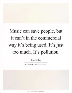 Music can save people, but it can’t in the commercial way it’s being used. It’s just too much. It’s pollution Picture Quote #1