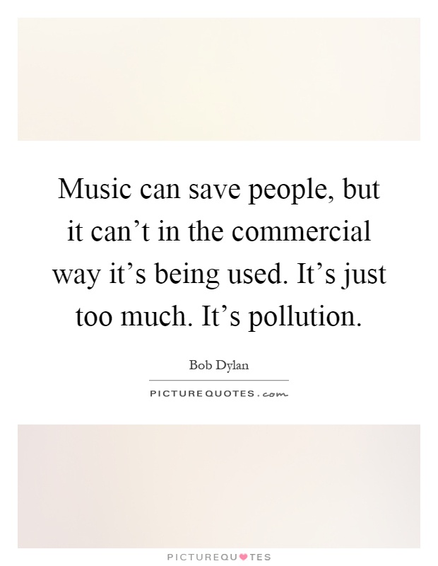 Music can save people, but it can't in the commercial way it's being used. It's just too much. It's pollution Picture Quote #1