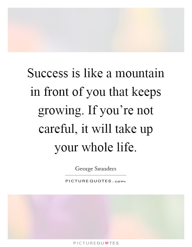 Success is like a mountain in front of you that keeps growing. If you're not careful, it will take up your whole life Picture Quote #1