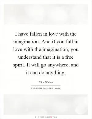 I have fallen in love with the imagination. And if you fall in love with the imagination, you understand that it is a free spirit. It will go anywhere, and it can do anything Picture Quote #1