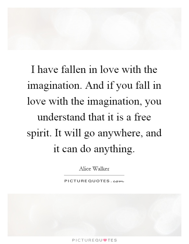 I have fallen in love with the imagination. And if you fall in love with the imagination, you understand that it is a free spirit. It will go anywhere, and it can do anything Picture Quote #1