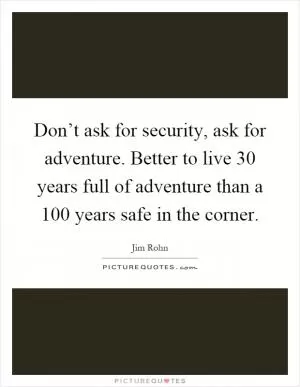 Don’t ask for security, ask for adventure. Better to live 30 years full of adventure than a 100 years safe in the corner Picture Quote #1