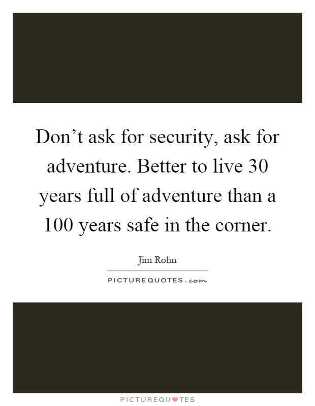 Don't ask for security, ask for adventure. Better to live 30 years full of adventure than a 100 years safe in the corner Picture Quote #1