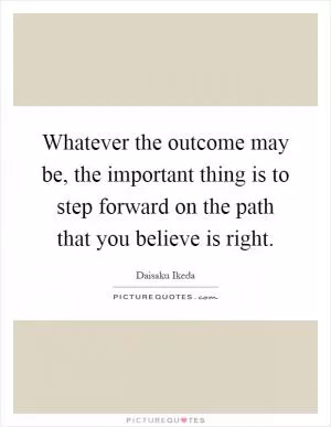 Whatever the outcome may be, the important thing is to step forward on the path that you believe is right Picture Quote #1