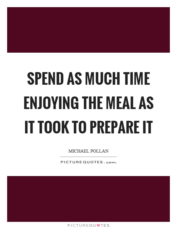 Spend as much time enjoying the meal as it took to prepare it Picture Quote #1