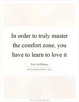 In order to truly master the comfort zone, you have to learn to love it Picture Quote #1