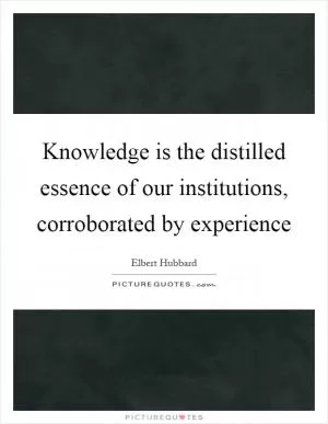 Knowledge is the distilled essence of our institutions, corroborated by experience Picture Quote #1
