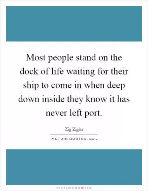Most people stand on the dock of life waiting for their ship to come in when deep down inside they know it has never left port Picture Quote #1