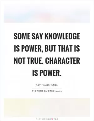 Some say knowledge is power, but that is not true. Character is power Picture Quote #1
