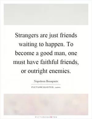 Strangers are just friends waiting to happen. To become a good man, one must have faithful friends, or outright enemies Picture Quote #1