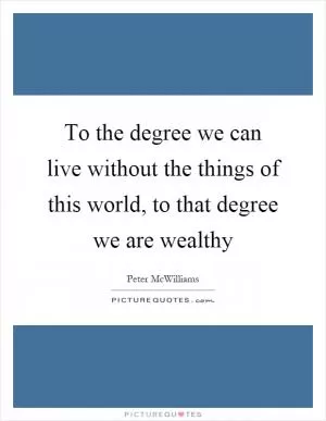 To the degree we can live without the things of this world, to that degree we are wealthy Picture Quote #1