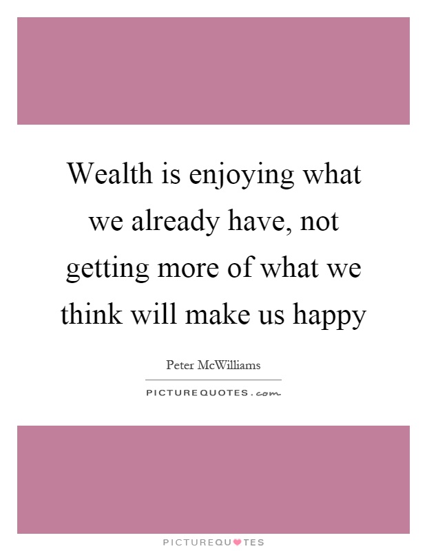 Wealth is enjoying what we already have, not getting more of what we think will make us happy Picture Quote #1