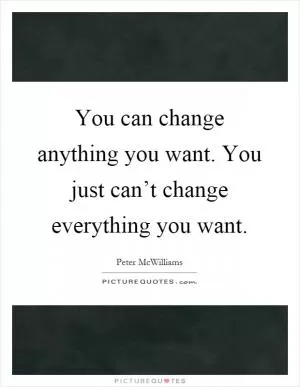 You can change anything you want. You just can’t change everything you want Picture Quote #1