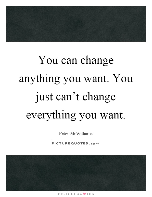 You can change anything you want. You just can't change everything you want Picture Quote #1
