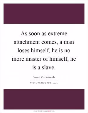 As soon as extreme attachment comes, a man loses himself, he is no more master of himself, he is a slave Picture Quote #1